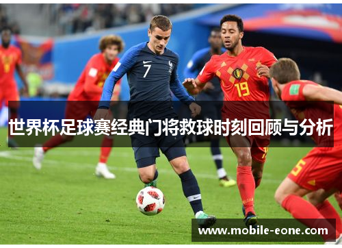 世界杯足球赛经典门将救球时刻回顾与分析 世界杯足球赛经典门将救球时刻回顾与分析