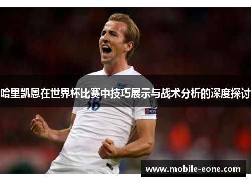 哈里凯恩在世界杯比赛中技巧展示与战术分析的深度探讨 哈里凯恩在世界杯比赛中技巧展示与战术分析的深度探讨
