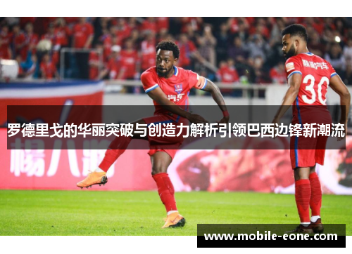 罗德里戈的华丽突破与创造力解析引领巴西边锋新潮流 罗德里戈的华丽突破与创造力解析引领巴西边锋新潮流