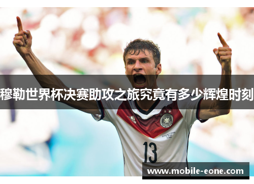 穆勒世界杯决赛助攻之旅究竟有多少辉煌时刻 穆勒世界杯决赛助攻之旅究竟有多少辉煌时刻