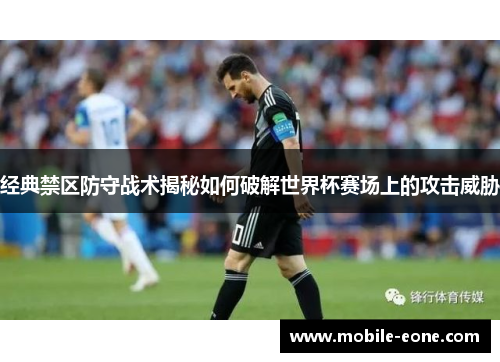 经典禁区防守战术揭秘如何破解世界杯赛场上的攻击威胁 经典禁区防守战术揭秘如何破解世界杯赛场上的攻击威胁
