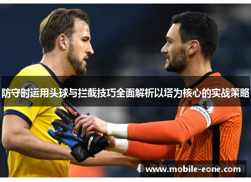 防守时运用头球与拦截技巧全面解析以塔为核心的实战策略 防守时运用头球与拦截技巧全面解析以塔为核心的实战策略