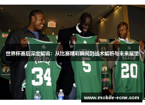 世界杯赛后深度解说:从比赛精彩瞬间到战术解析与未来展望 世界杯赛后深度解说:从比赛精彩瞬间到战术解析与未来展望