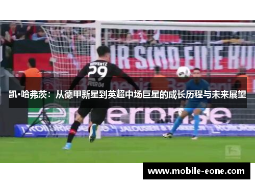 凯·哈弗茨:从德甲新星到英超中场巨星的成长历程与未来展望 凯·哈弗茨:从德甲新星到英超中场巨星的成长历程与未来展望