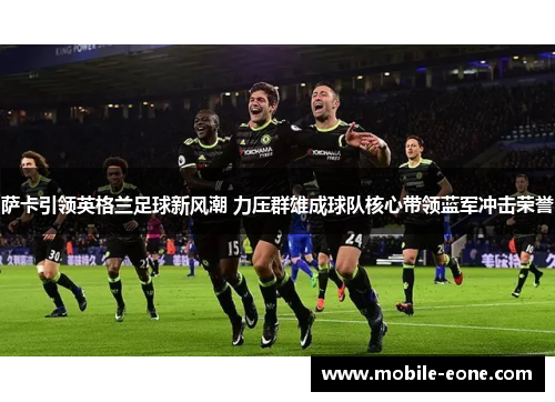 萨卡引领英格兰足球新风潮 力压群雄成球队核心带领蓝军冲击荣誉 萨卡引领英格兰足球新风潮 力压群雄成球队核心带领蓝军冲击荣誉