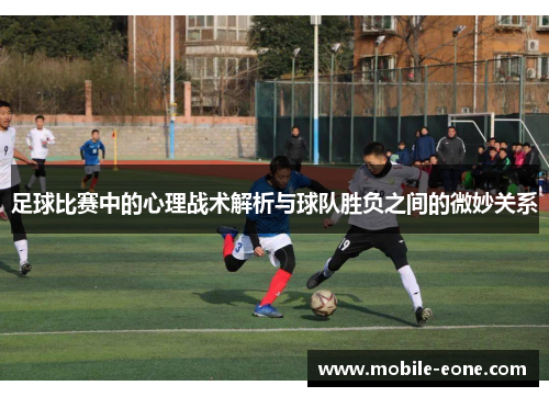 足球比赛中的心理战术解析与球队胜负之间的微妙关系 足球比赛中的心理战术解析与球队胜负之间的微妙关系