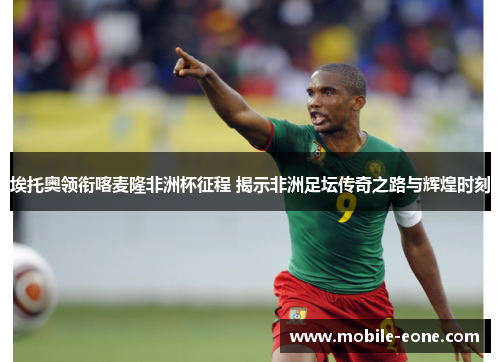 埃托奥领衔喀麦隆非洲杯征程 揭示非洲足坛传奇之路与辉煌时刻 埃托奥领衔喀麦隆非洲杯征程 揭示非洲足坛传奇之路与辉煌时刻