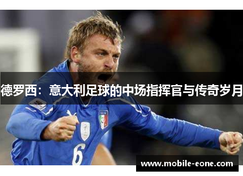 德罗西:意大利足球的中场指挥官与传奇岁月 德罗西:意大利足球的中场指挥官与传奇岁月