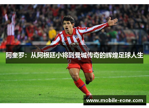 阿奎罗:从阿根廷小将到曼城传奇的辉煌足球人生 阿奎罗:从阿根廷小将到曼城传奇的辉煌足球人生
