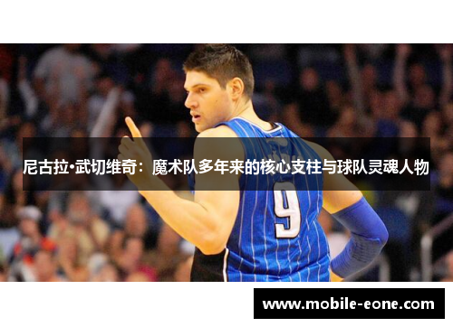 尼古拉·武切维奇:魔术队多年来的核心支柱与球队灵魂人物 尼古拉·武切维奇:魔术队多年来的核心支柱与球队灵魂人物