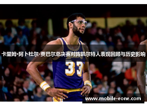 卡里姆·阿卜杜尔-贾巴尔总决赛对阵凯尔特人表现回顾与历史影响 卡里姆·阿卜杜尔-贾巴尔总决赛对阵凯尔特人表现回顾与历史影响