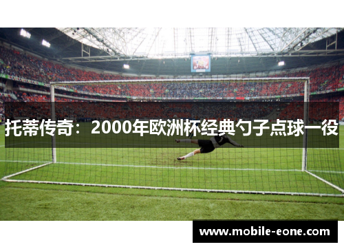 托蒂传奇:2000年欧洲杯经典勺子点球一役 托蒂传奇:2000年欧洲杯经典勺子点球一役