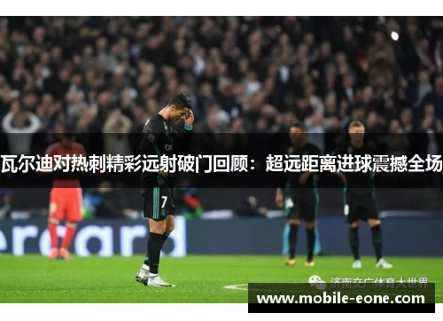 瓦尔迪对热刺精彩远射破门回顾:超远距离进球震撼全场 瓦尔迪对热刺精彩远射破门回顾:超远距离进球震撼全场