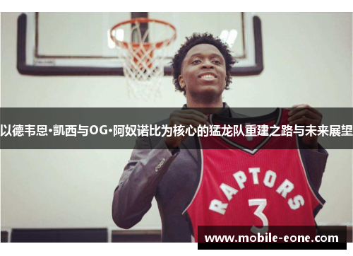 以德韦恩·凯西与OG·阿奴诺比为核心的猛龙队重建之路与未来展望 以德韦恩·凯西与OG·阿奴诺比为核心的猛龙队重建之路与未来展望