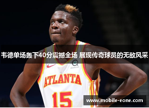 韦德单场轰下40分震撼全场 展现传奇球员的无敌风采 韦德单场轰下40分震撼全场 展现传奇球员的无敌风采
