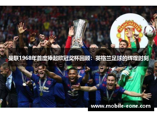 曼联1968年首度捧起欧冠奖杯回顾:英格兰足球的辉煌时刻 曼联1968年首度捧起欧冠奖杯回顾:英格兰足球的辉煌时刻