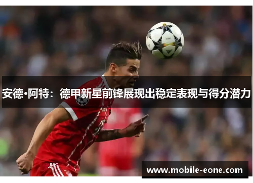 安德·阿特:德甲新星前锋展现出稳定表现与得分潜力 安德·阿特:德甲新星前锋展现出稳定表现与得分潜力