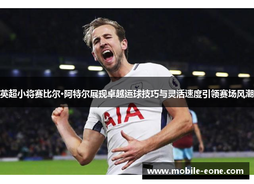 英超小将赛比尔·阿特尔展现卓越运球技巧与灵活速度引领赛场风潮