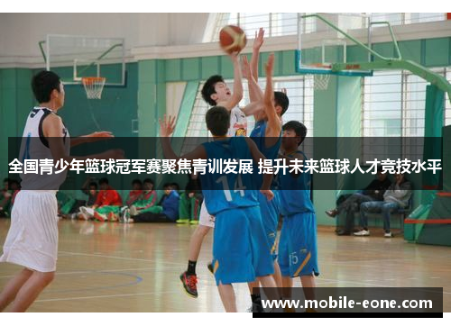 全国青少年篮球冠军赛聚焦青训发展 提升未来篮球人才竞技水平 全国青少年篮球冠军赛聚焦青训发展 提升未来篮球人才竞技水平