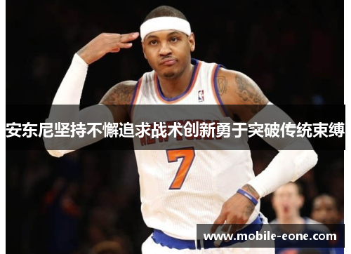安东尼坚持不懈追求战术创新勇于突破传统束缚 安东尼坚持不懈追求战术创新勇于突破传统束缚