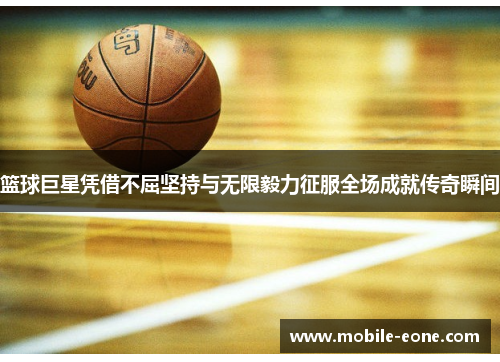 篮球巨星凭借不屈坚持与无限毅力征服全场成就传奇瞬间 篮球巨星凭借不屈坚持与无限毅力征服全场成就传奇瞬间