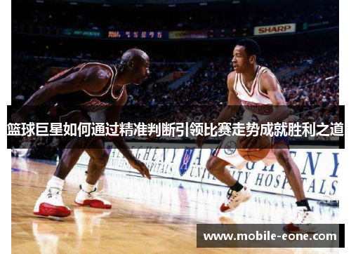 篮球巨星如何通过精准判断引领比赛走势成就胜利之道 篮球巨星如何通过精准判断引领比赛走势成就胜利之道