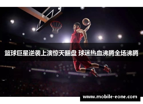 篮球巨星逆袭上演惊天翻盘 球迷热血沸腾全场沸腾 篮球巨星逆袭上演惊天翻盘 球迷热血沸腾全场沸腾