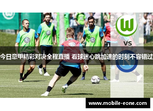 今日意甲精彩对决全程直播 看球迷心跳加速的时刻不容错过 今日意甲精彩对决全程直播 看球迷心跳加速的时刻不容错过