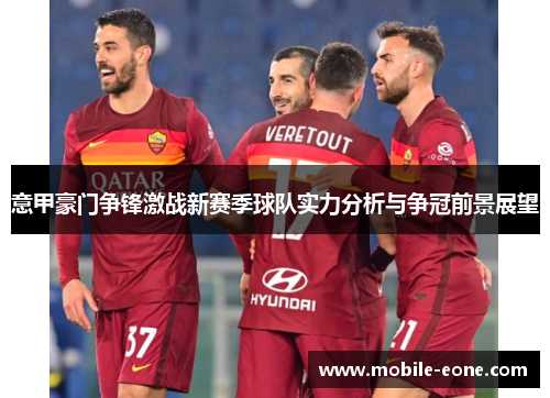 意甲豪门争锋激战新赛季球队实力分析与争冠前景展望 意甲豪门争锋激战新赛季球队实力分析与争冠前景展望