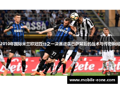 2010年国际米兰欧冠四分之一决赛逆袭巴萨背后的战术与传奇瞬间 2010年国际米兰欧冠四分之一决赛逆袭巴萨背后的战术与传奇瞬间