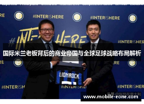 国际米兰老板背后的商业帝国与全球足球战略布局解析 国际米兰老板背后的商业帝国与全球足球战略布局解析