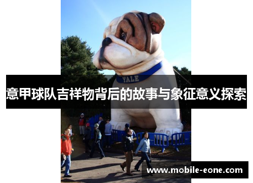 意甲球队吉祥物背后的故事与象征意义探索 意甲球队吉祥物背后的故事与象征意义探索
