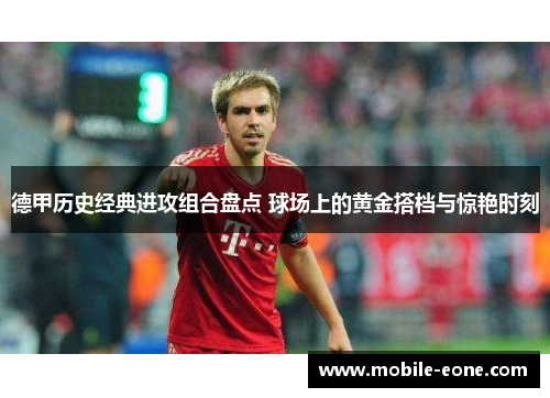 德甲历史经典进攻组合盘点 球场上的黄金搭档与惊艳时刻 德甲历史经典进攻组合盘点 球场上的黄金搭档与惊艳时刻
