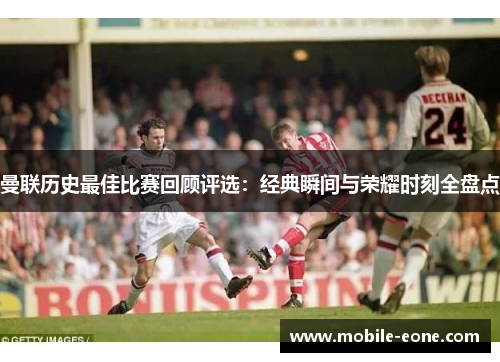 曼联历史最佳比赛回顾评选:经典瞬间与荣耀时刻全盘点 曼联历史最佳比赛回顾评选:经典瞬间与荣耀时刻全盘点