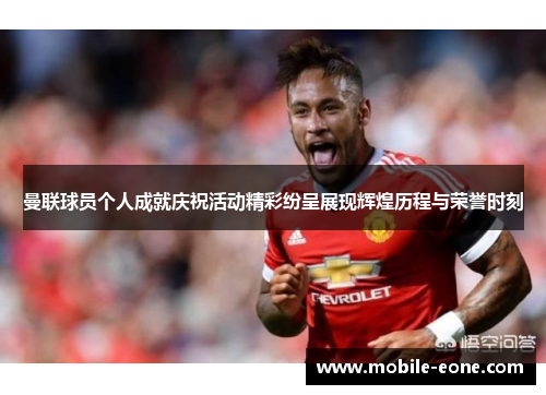 曼联球员个人成就庆祝活动精彩纷呈展现辉煌历程与荣誉时刻 曼联球员个人成就庆祝活动精彩纷呈展现辉煌历程与荣誉时刻
