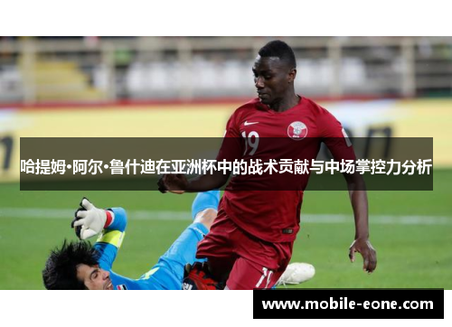 哈提姆·阿尔·鲁什迪在亚洲杯中的战术贡献与中场掌控力分析 哈提姆·阿尔·鲁什迪在亚洲杯中的战术贡献与中场掌控力分析