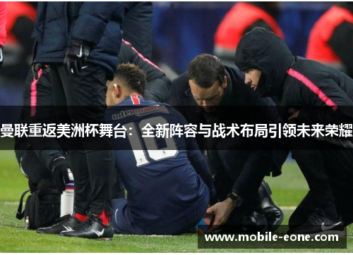 曼联重返美洲杯舞台:全新阵容与战术布局引领未来荣耀 曼联重返美洲杯舞台:全新阵容与战术布局引领未来荣耀