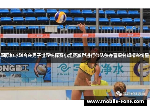 国际排球联合会男子世界锦标赛小组赛激烈进行各队争夺晋级名额精彩纷呈 国际排球联合会男子世界锦标赛小组赛激烈进行各队争夺晋级名额精彩纷呈