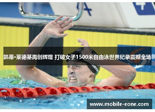 凯蒂·莱德基再创辉煌 打破女子1500米自由泳世界纪录震撼全场 凯蒂·莱德基再创辉煌 打破女子1500米自由泳世界纪录震撼全场