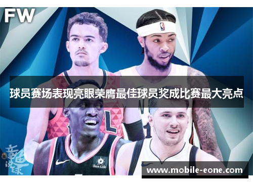球员赛场表现亮眼荣膺最佳球员奖成比赛最大亮点