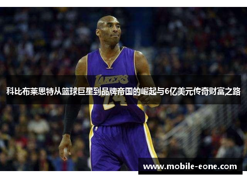 科比布莱恩特从篮球巨星到品牌帝国的崛起与6亿美元传奇财富之路 科比布莱恩特从篮球巨星到品牌帝国的崛起与6亿美元传奇财富之路