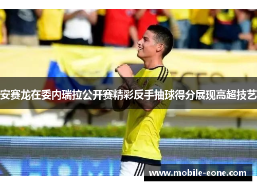 安赛龙在委内瑞拉公开赛精彩反手抽球得分展现高超技艺 安赛龙在委内瑞拉公开赛精彩反手抽球得分展现高超技艺