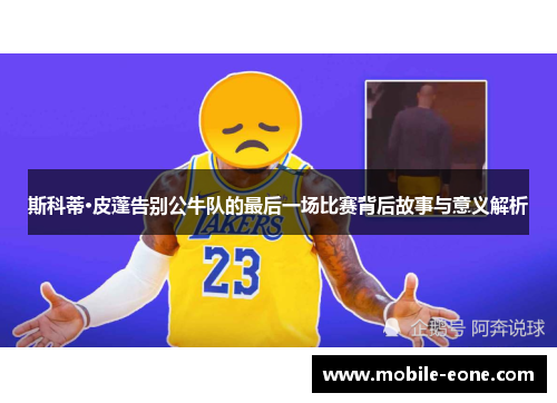 斯科蒂·皮蓬告别公牛队的最后一场比赛背后故事与意义解析 斯科蒂·皮蓬告别公牛队的最后一场比赛背后故事与意义解析