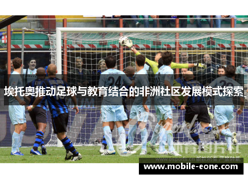 埃托奥推动足球与教育结合的非洲社区发展模式探索 埃托奥推动足球与教育结合的非洲社区发展模式探索