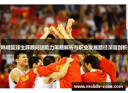 姚明篮球生涯顾问团助力策略解析与职业发展路径深度剖析 姚明篮球生涯顾问团助力策略解析与职业发展路径深度剖析