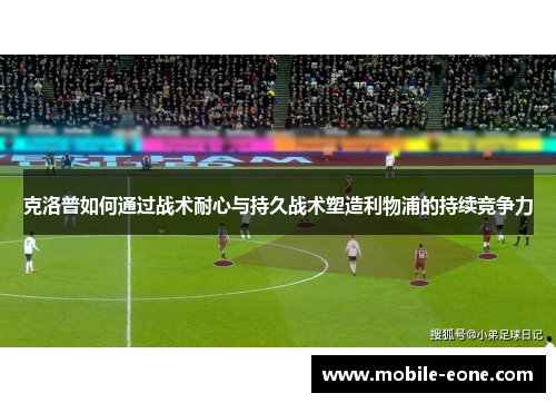 克洛普如何通过战术耐心与持久战术塑造利物浦的持续竞争力 克洛普如何通过战术耐心与持久战术塑造利物浦的持续竞争力