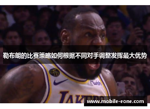 勒布朗的比赛策略如何根据不同对手调整发挥最大优势 勒布朗的比赛策略如何根据不同对手调整发挥最大优势