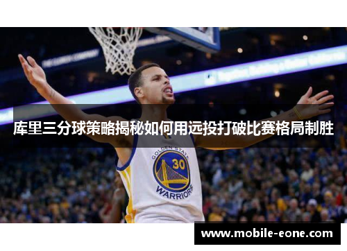 库里三分球策略揭秘如何用远投打破比赛格局制胜 库里三分球策略揭秘如何用远投打破比赛格局制胜
