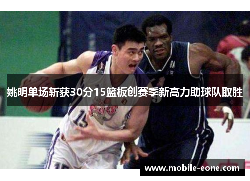姚明单场斩获30分15篮板创赛季新高力助球队取胜 姚明单场斩获30分15篮板创赛季新高力助球队取胜