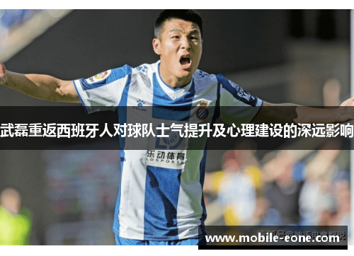 武磊重返西班牙人对球队士气提升及心理建设的深远影响 武磊重返西班牙人对球队士气提升及心理建设的深远影响